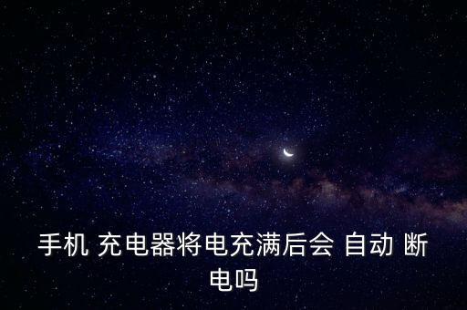 手機(jī) 充電器將電充滿后會(huì) 自動(dòng) 斷電嗎