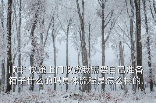 順豐 快遞上門收貨我需要自己準(zhǔn)備 箱子什么的嗎具體流程是怎么樣的...