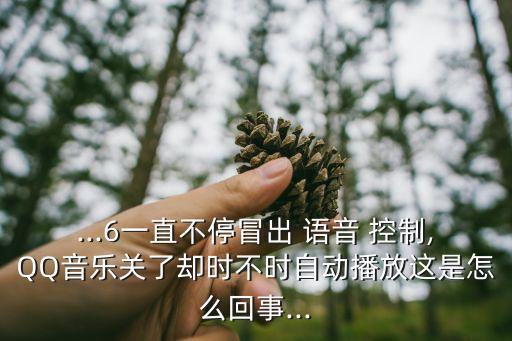 ...6一直不停冒出 語(yǔ)音 控制,QQ音樂(lè)關(guān)了卻時(shí)不時(shí)自動(dòng)播放這是怎么回事...