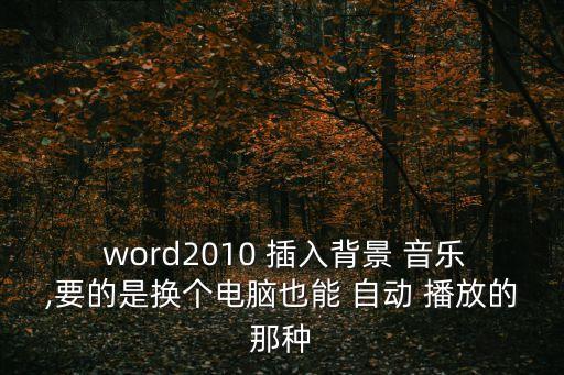  word2010 插入背景 音樂,要的是換個電腦也能 自動 播放的那種
