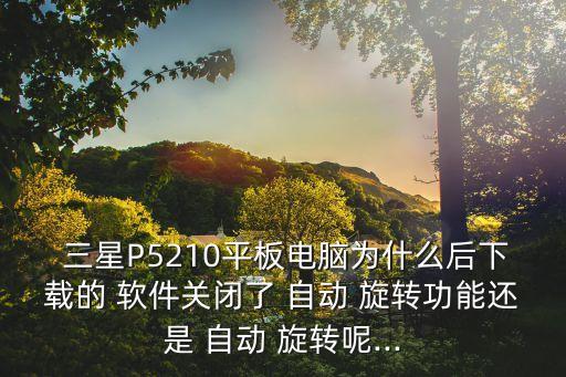  三星P5210平板電腦為什么后下載的 軟件關(guān)閉了 自動 旋轉(zhuǎn)功能還是 自動 旋轉(zhuǎn)呢...