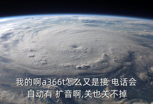 我的啊a366t怎么又是接 電話會 自動有 擴音啊,關也關不掉