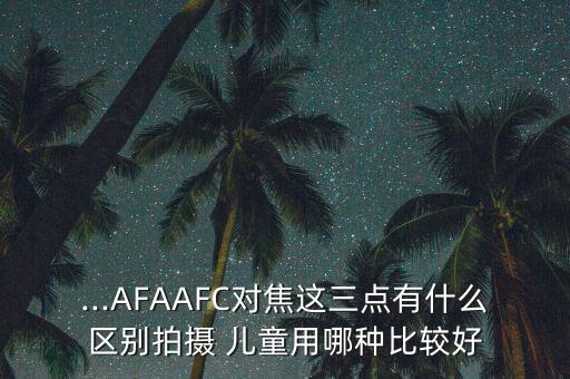 ...AFAAFC對焦這三點有什么區(qū)別拍攝 兒童用哪種比較好