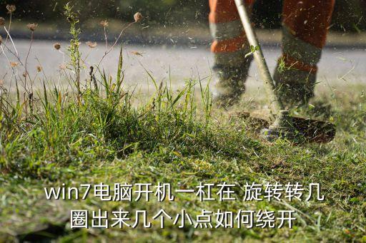  win7電腦開機一杠在 旋轉(zhuǎn)轉(zhuǎn)幾圈出來幾個小點如何繞開
