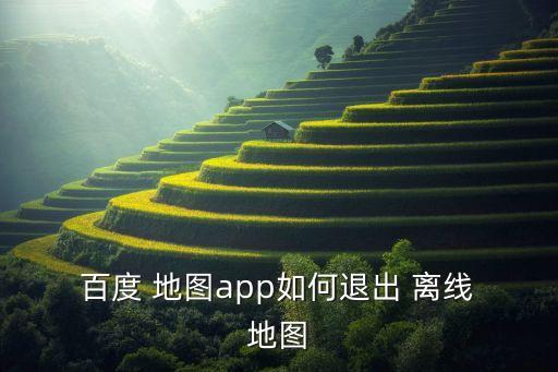  百度 地圖app如何退出 離線 地圖