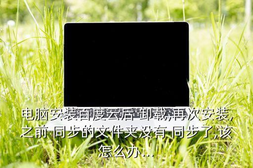 電腦安裝百度云后 卸載,再次安裝,之前 同步的文件夾沒有 同步了,該怎么辦...