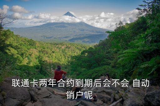  聯(lián)通卡兩年合約到期后會(huì)不會(huì) 自動(dòng)銷戶呢