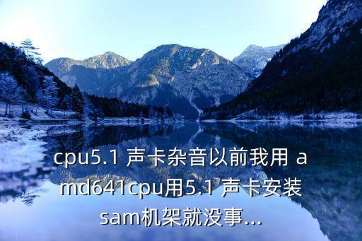 cpu5.1 聲卡雜音以前我用 amd641cpu用5.1 聲卡安裝sam機(jī)架就沒事...