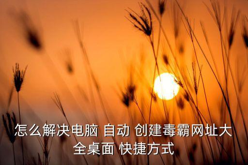 自動創(chuàng)建網(wǎng)頁快捷方式,金山毒霸首頁為網(wǎng)頁垃圾網(wǎng)頁病毒很強(qiáng)