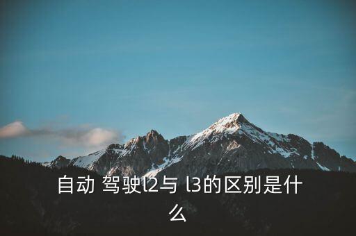 百度l3自動(dòng)駕駛,3級(jí)和l3級(jí)駕駛模式區(qū)別