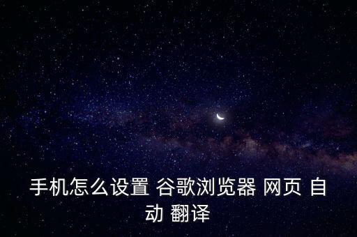 手機怎么設(shè)置 谷歌瀏覽器 網(wǎng)頁 自動 翻譯