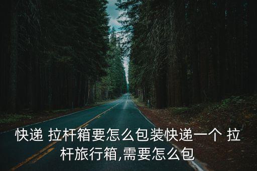 快遞 拉桿箱要怎么包裝快遞一個 拉桿旅行箱,需要怎么包