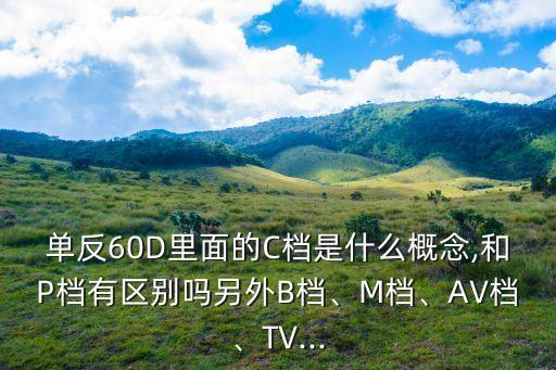 單反60D里面的C檔是什么概念,和P檔有區(qū)別嗎另外B檔、M檔、AV檔、TV...