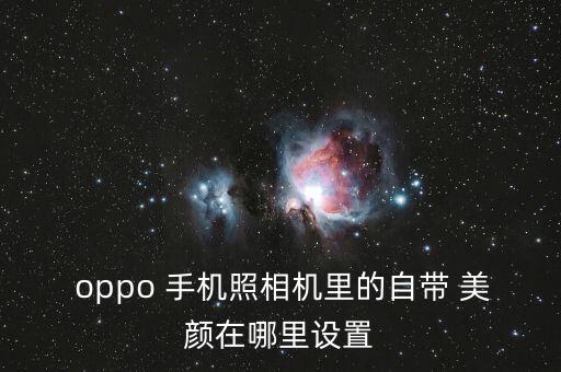 oppo手機(jī)怎么自動(dòng)美顏,oppo手機(jī)怎么用美顏?