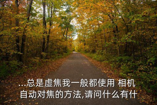 相機(jī)自動(dòng)對(duì)焦虛,手機(jī)自動(dòng)對(duì)焦出現(xiàn)失焦現(xiàn)象怎么辦?