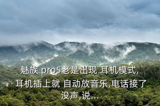 魅族 pro5老是出現(xiàn) 耳機模式, 耳機插上就 自動放音樂,電話接了沒聲,說...
