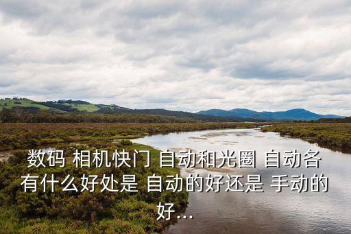 相機手動和自動哪個好,自動設(shè)置快門和光圈拍出不同效果照片