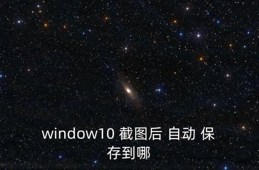 window10 截圖后 自動(dòng) 保存到哪
