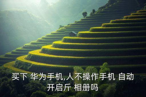 買下 華為手機(jī),人不操作手機(jī) 自動(dòng)開(kāi)啟斤 相冊(cè)嗎