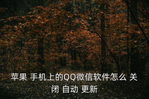 手機qq關閉自動更新,怎么關閉微信-3更新?一文看懂