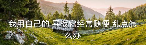我用自己的 平板它經(jīng)常隨便 亂點(diǎn)怎么辦