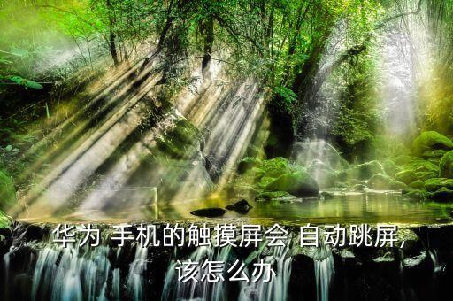  華為 手機(jī)的觸摸屏?xí)?自動跳屏,該怎么辦