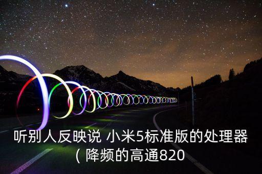 聽別人反映說 小米5標(biāo)準(zhǔn)版的處理器( 降頻的高通820