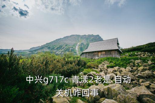  中興g717c 青漾2老是 自動關(guān)機咋回事