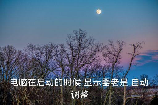 電腦在啟動(dòng)的時(shí)候 顯示器老是 自動(dòng) 調(diào)整