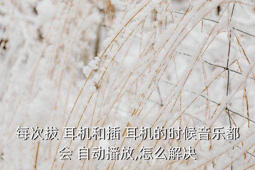 每次拔 耳機和插 耳機的時候音樂都會 自動播放,怎么解決
