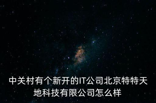 北京特微智能科技怎么樣，中關(guān)村有個(gè)新開的IT公司北京特特天地科技有限公司怎么樣