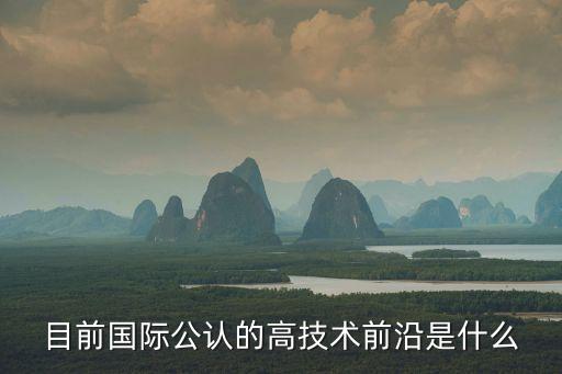 目前國際公認(rèn)的高技術(shù)前沿是什么