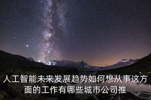 人工智能未來發(fā)展趨勢(shì)如何想從事這方面的工作有哪些城市公司推