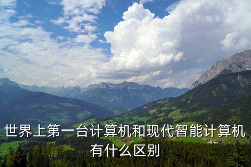 世界上第一臺計(jì)算機(jī)和現(xiàn)代智能計(jì)算機(jī)有什么區(qū)別