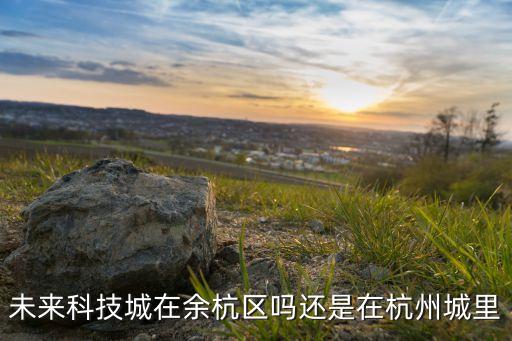 未來(lái)科技城在余杭區(qū)嗎還是在杭州城里