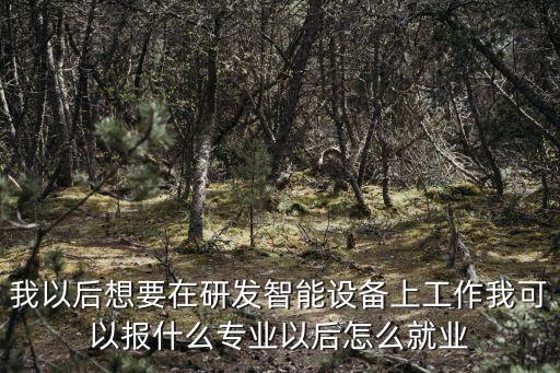 我以后想要在研發(fā)智能設(shè)備上工作我可以報什么專業(yè)以后怎么就業(yè)