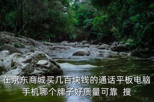 在京東商城買幾百塊錢的通話平板電腦手機哪個牌子好質(zhì)量可靠  搜
