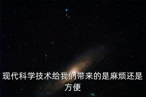 現(xiàn)代科學(xué)技術(shù)給我們帶來的是麻煩還是方便