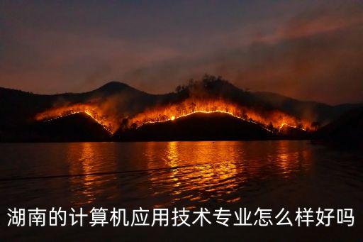 湖南的計(jì)算機(jī)應(yīng)用技術(shù)專業(yè)怎么樣好嗎