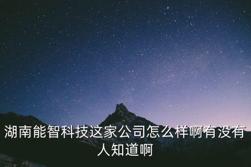 湖南能智科技這家公司怎么樣啊有沒(méi)有人知道啊