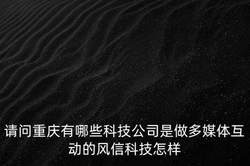 科技智能媒體有哪些公司，請(qǐng)問重慶有哪些科技公司是做多媒體互動(dòng)的風(fēng)信科技怎樣