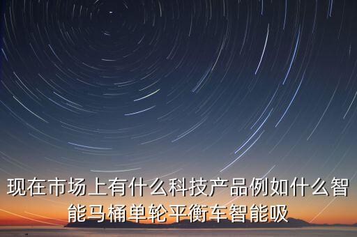 現(xiàn)在市場(chǎng)上有什么科技產(chǎn)品例如什么智能馬桶單輪平衡車(chē)智能吸