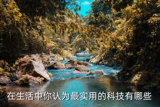 在生活中你認(rèn)為最實(shí)用的科技有哪些