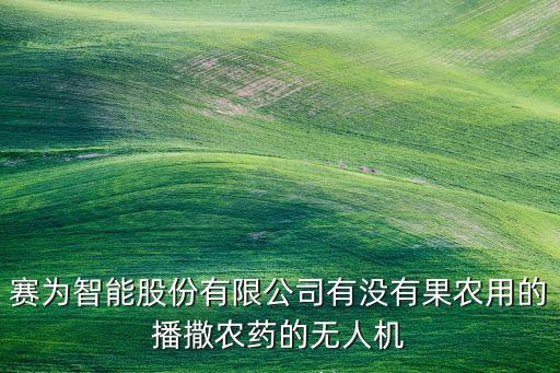 賽為智能股份有限公司有沒有果農用的播撒農藥的無人機
