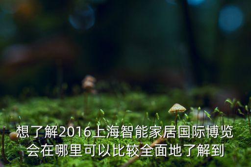 想了解2016上海智能家居國際博覽會在哪里可以比較全面地了解到