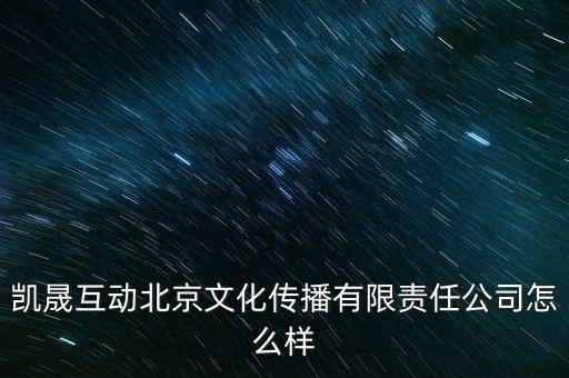 凱晟智能科技怎么樣，凱晟互動北京文化傳播有限責任公司怎么樣