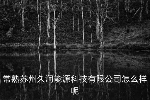 蘇州玖潤智能科技怎么樣，常熟蘇州久潤能源科技有限公司怎么樣呢
