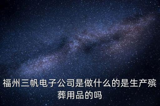 福州三帆電子公司是做什么的是生產(chǎn)殯葬用品的嗎