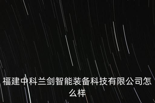 福建中科蘭劍智能裝備科技有限公司怎么樣