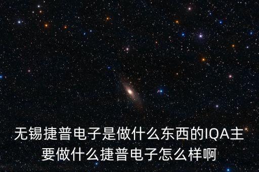 無(wú)錫捷普電子是做什么東西的IQA主要做什么捷普電子怎么樣啊